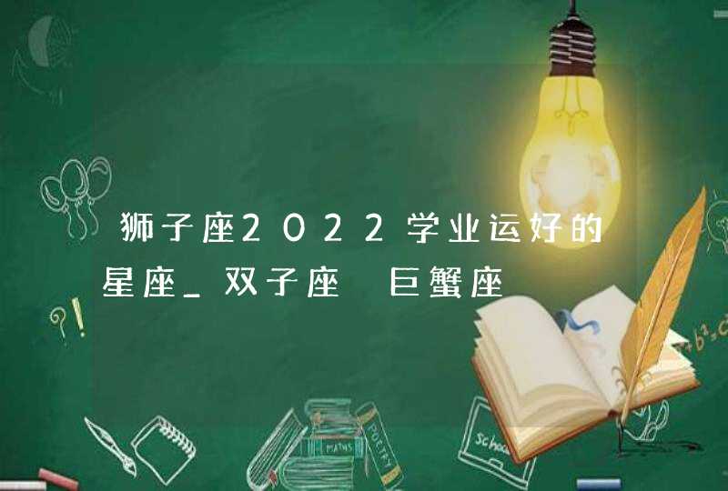 狮子座2022学业运好的星座_双子座 巨蟹座